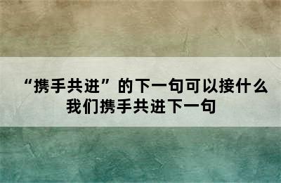 “携手共进”的下一句可以接什么 我们携手共进下一句